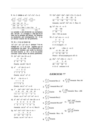 9. 4x − 3 divide a 4x4 − 7x 3 + 7x2 − 7x + 3
4

3

17. 15n5 + 25n4 − 18n3 − 18n2 + 17n − 11 ÷ 3n + 5
− 25
0
30 − 20
5

2

 3
 3
 3
 3
4  − 7  + 7  − 7  + 3
 4
 4
 4
 4

15

7

2

− 6 18 − 54

3
2
21. 20x − 7 x + 29x + k ÷ 4 x + 1
−5
3 −8

0

20 − 12
32
0
k − 8 = 0 entoces k = 8

− a + 2a + 2 ÷ a + 1
−1 1 0 − 2
0

EJERCICIO 77

+ 5x − 6 ÷ x − 1
1 1 1 6

x5 + 1
1. x − 1 Inexacta Re s. 2

0

Exacta; coc. x 3 + x 2 + x + 6
6
14. x

6
1 6

2.

− 39x 4 + 26x 3 − 52x 2 + 29x − 30 ÷ x − 6
36 − 18
48 − 24 30
−3

8

−4

5

0

Exacta; coc. x 5 + 6x 4 − 3x 3 + 8x 2 − 4x + 5
6
5
4
3
2
15. a − 4a − a + 4a + a − 8a + 25 ÷ a − 4
4
0 −4
0 4 − 16

1

0 −1

0

1 −4

9

Inexacta; coc. a 5 − a 3 + a − 4 ; Re s. 9
4
3
2
16. 16x − 24 x + 37x − 24x + 4 ÷ 4x − 1

4
16

−5

− 20

32

8 −4
− 16

87

2 − 6 18 − 29 0
Para k = − 87 se cumple que k + 87 = 0

2

1 1 1 6

4

+ 25a + k ÷ a + 3

4
20. 2a

Exacta; coc. a 3 − a 2 + 2
13. x 4

−2

1 −1
2
0
k + 4 = 0 , luegok = − 4

Exacta; coc.2a 2 − 6a + 8

2

0

19. x 3 − 3x 2 + 4 x + k ÷ x − 2

11. 2a 3 − 2a 2 − 4a + 16 ÷ a + 2
− 4 12 − 16

1 −1 0

30

Sik = − 150 se anula

3n5 + 2n4 − 3n3 − 2n2 + 6n + 7 porque 7 no es
múltiplo de - 2 / 3, lo cual significa que al
reemplazar tal valor en el polinomio resultará un residuo, por ende la división
no será exacta y 3n + 2 no se puede
concebir como factor de dicho polinomio.

12. a

2

2
18. 7 x − 5 x + k ÷ x − 5
35
150

10. 3n + 2 no es factor de

4

−6

Inexacta; coc. 5n − 6n + 4n − 1; Re s. − 6

324 189 63 21
−
+ − +3
256 64 16 4
324 − 756 + 1. 008 − 1. 344 + 768
0
=
=
=0
256
256
La variable x del dividendo se reemplaza
por 3/4 (4x - 3 = 0 luego x = 3/4) que es el
divisor.
valor de la variable del divisor. Se observa
su anulación, por consiguiente, 4x - 3 es
un divisor exacto de tal polinomio.

8

− 3

12
4

=

2 −6

− 18

0

0

9.

a 5 + 32
Inexacta Re s. 64
a−2

a 4 + b4
Inexacta Re s. 2b 4
a+b

x8 −1
3. x 2 + Exacta
1

10.

x 7 − 128
Inexacta Re s. − 256
x+2

a11 + 1
4. a − Inexacta Re s. 2
1
a 6 + b6
Inexacta Re s. 2b 6
5. 2
a + b2
x7 − 1
6. x − Exacta
1
x3 − 8
7. x + 2 Inexacta Re s. − 16

Exacta; coc. 4x 3 − 5x 2 + 8x − 4

8.

x 4 − 16
Exacta
x+2

11.

16a 4 − 81b 4
Exacta
2a + 3b

a 3x6 + b9
12. ax 2 + b3 Exacta

 
