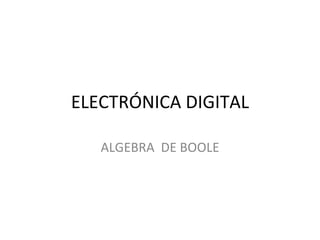 ELECTRÓNICA DIGITAL ALGEBRA  DE BOOLE 