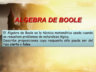 ALGEBRA DE BOOLE El Álgebra de Boole es la técnica matemática usada cuando se resuelven problemas de naturaleza lógica.  Describe proposiciones cuya respuesta sólo puede ser del tipo  cierto  o  falso .  