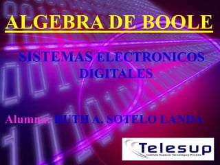 ALGEBRA DE BOOLE
SISTEMAS ELECTRONICOS
DIGITALES

Alumna: RUTH A. SOTELO LANDA

 