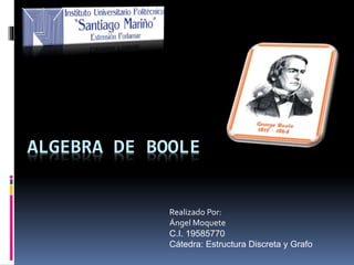 ALGEBRA DE BOOLE
Realizado Por:
Ángel Moquete
C.I. 19585770
Cátedra: Estructura Discreta y Grafo
 