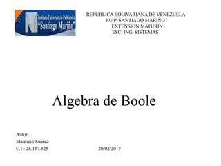 REPUBLICA BOLIVARIANA DE VENEZUELA
I.U.P”SANTIAGO MARIÑO”
EXTENSION MATURIN
ESC. ING. SISTEMAS
Algebra de Boole
Autor .
Mauricio Suarez
C.I : 26.157.825 20/02/2017
 
