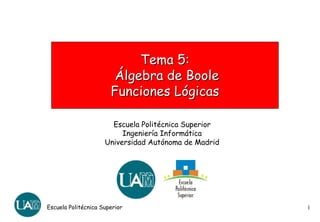 Tema 5:
                        Álgebra de Boole
                       Funciones Lógicas

                       Escuela Politécnica Superior
                          Ingeniería Informática
                     Universidad Autónoma de Madrid




Escuela Politécnica Superior                          1
 
