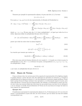 102                                                                                      ´
                                                                                    MAR. Algebras de Lie. Versi´n 4.
                                                                                                               o

     Tomemos por ejemplo la representaci´n adjunta, de peso m´s alto (1, 1). Se tiene:
                                        o                    a

                                                 (λ + δ, λ + δ) = 8                                                 (10.6)

Si un peso µ = (µ1 , µ2 ) lo es de esta representaci´n, la f´rmula de Freudenthal es:
                                                    o       o
                                              ∞
(8 − ||(µ1 + 1, µ2 + 1)||2 )m(µ) = 2(                m(µ + kα1 )(µ + kα1 , α1 ) +
                                             k=1
                                            ∞                                            ∞
                                                 m(µ + kα2 )(µ + kα2 , α2 ) +                  m(µ + kα3 )(µ + kα3 , α3 ))
                                           k=1                                           k=1

donde α3 = α1 + α2 . El peso m´s alto (1, 1) tiene multiplicidad 1, al igual que todos los de su
                                a
o
´rbita. Queremos hallar la multiplicidad del peso (0, 0). Se tiene:
                                                    ∞                      ∞                   ∞
        (8 − ||(1, 1)||2 )m((0, 0)) = 2||α1 ||2 (        km(kα1 ) +              km(kα2 ) +          km(kα3 ))      (10.7)
                                                 k=1                       k=1                 k=1

puesto que todas las ra´
                       ıces tiene la misma longitud:

                                                        ||α1 ||2 = 2                                                (10.8)

y:
                                                           1    2      1
                                   ||(1, 1)||2 = (1, 1)                     (1, 1) = 2                              (10.9)
                                                           3    1      2
La ecuaci´n que tenemos que resolver es:
         o
                                              ∞
                            6m((0, 0)) = 4           k(m(kα1 ) + m(kα2 ) + m(kα3 ))                               (10.10)
                                              k=1

   Pero esta suma solo da t´rminos distintos de cero cuando k = 1 (cuando no se tiene un peso, la
                             e
multiplicidad es cero). Si k = 1, se obtienen tres pesos, correspondientes a α1 , α2 y α3 = α1 + α2 ,
de multiplicidad 1, luego:

                                                    6m((0, 0)) = 12                                               (10.11)
y por tanto, la multiplicidad del peso (0, 0) es 2.


10.2.        Bases de Verma
    Como ya hemos visto, los vectores peso de los espacios de representaci´n de las ´lgebras simples
                                                                            o        a
se pueden obtener a partir del peso m´s alto aplicando los operadores de descenso fi . Cuando la
                                         a
multiplicidad de los espacios de pesos es 1, este procedimiento no presenta ning´n problema. Puede
                                                                                 u
haber muchas formas de llegar mediante estos operadores a un determinado espacio de pesos, pero
todas ellas llevan a vectores que son proporcionales. Sin embargo, si la dimensi´n es mayor que uno,
                                                                                o
de entre todas esas maneras habr´ que seleccionar las que proporcionen una base de ese subespacio
                                   a
y eso no siempre es sencillo. El procedimiento de Verma nos da una forma de escoger las bases en
estos espacios de representaci´n.
                               o
     Ejemplo 10.2
   Consideramos nuevamente la representaci´n adjunta de A2 . Si denotamos por |11 un vector de
                                            o
norma 1 correspondiente al peso m´s alto, los otros vectores, que nos dar´n una base del m´dulo
                                 a                                       a                 o
correspondiente son:
                                       f1 |11 , f2 |11                                   (10.12)
 