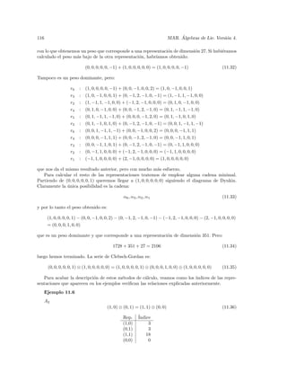 116                                                                                   ´
                                                                                 MAR. Algebras de Lie. Versi´n 4.
                                                                                                            o

con lo que obtenemos un peso que corresponde a una representaci´n de dimensi´n 27. Si hubi´ramos
                                                               o            o             e
calculado el peso m´s bajo de la otra representaci´n, habr´
                   a                              o       ıamos obtenido:

                              (0, 0, 0, 0, 0, −1) + (1, 0, 0, 0, 0, 0) = (1, 0, 0, 0, 0, −1)                    (11.32)

Tampoco es un peso dominante, pero:

                     r6   :   (1, 0, 0, 0, 0, −1) + (0, 0, −1, 0, 0, 2) = (1, 0, −1, 0, 0, 1)
                     r3   :   (1, 0, −1, 0, 0, 1) + (0, −1, 2, −1, 0, −1) = (1, −1, 1, −1, 0, 0)
                     r2   :   (1, −1, 1, −1, 0, 0) + (−1, 2, −1, 0, 0, 0) = (0, 1, 0, −1, 0, 0)
                     r4   :   (0, 1, 0, −1, 0, 0) + (0, 0, −1, 2, −1, 0) = (0, 1, −1, 1, −1, 0)
                     r5   :   (0, 1, −1, 1, −1, 0) + (0, 0, 0, −1, 2, 0) = (0, 1, −1, 0, 1, 0)
                     r3   :   (0, 1, −1, 0, 1, 0) + (0, −1, 2, −1, 0, −1) = (0, 0, 1, −1, 1, −1)
                     r6   :   (0, 0, 1, −1, 1, −1) + (0, 0, −1, 0, 0, 2) = (0, 0, 0, −1, 1, 1)
                     r4   :   (0, 0, 0, −1, 1, 1) + (0, 0, −1, 2, −1, 0) = (0, 0, −1, 1, 0, 1)
                     r3   :   (0, 0, −1, 1, 0, 1) + (0, −1, 2, −1, 0, −1) = (0, −1, 1, 0, 0, 0)
                     r2   :   (0, −1, 1, 0, 0, 0) + (−1, 2, −1, 0, 0, 0) = (−1, 1, 0, 0, 0, 0)
                     r1   :   (−1, 1, 0, 0, 0, 0) + (2, −1, 0, 0, 0, 0) = (1, 0, 0, 0, 0, 0)

que nos da el mismo resultado anterior, pero con mucho m´s esfuerzo.
                                                                a
   Para calcular el resto de las representaciones tratemos de emplear alguna cadena minimal.
Partiendo de (0, 0, 0, 0, 0, 1) queremos llegar a (1, 0, 0, 0, 0, 0) siguiendo el diagrama de Dynkin.
Claramente la unica posibilidad es la cadena:
              ´

                                                      α6 , α3 , α2 , α1                                         (11.33)

y por lo tanto el peso obtenido es:

       (1, 0, 0, 0, 0, 1) − (0, 0, −1, 0, 0, 2) − (0, −1, 2, −1, 0, −1) − (−1, 2, −1, 0, 0, 0) − (2, −1, 0, 0, 0, 0)
       = (0, 0, 0, 1, 0, 0)

que es un peso dominante y que corresponde a una representaci´n de dimensi´n 351. Pero:
                                                             o            o

                                               1728 + 351 + 27 = 2106                                           (11.34)

luego hemos terminado. La serie de Clebsch-Gordan es:

       (0, 0, 0, 0, 0, 1) ⊗ (1, 0, 0, 0, 0, 0) = (1, 0, 0, 0, 0, 1) ⊕ (0, 0, 0, 1, 0, 0) ⊕ (1, 0, 0, 0, 0, 0)   (11.35)

   Para acabar la descripci´n de estos m´todos de c´lculo, veamos como los ´
                           o             e          a                         ındices de las repre-
sentaciones que aparecen en los ejemplos veriﬁcan las relaciones explicadas anteriormente.
      Ejemplo 11.6
      A2
                                           (1, 0) ⊗ (0, 1) = (1, 1) ⊕ (0, 0)                                    (11.36)

                                                     Rep.      ´
                                                               Indice
                                                     (1,0)          3
                                                     (0,1)          3
                                                     (1,1)         18
                                                     (0,0)          0
 