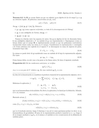54                                                                                   ´
                                                                                MAR. Algebras de Lie. Versi´n 4.
                                                                                                           o

Teorema 6.2 Sea K un cuerpo (basta con que sea inﬁnito), g un ´lgebra de Lie de rango l y x ∈ g
                                                              a
un elemento regular. El polinomio caracter´
                                          ıstico de adx ser´:
                                                           a

                                               χ(t) = tl χ(t),
                                                         ˜           χ(0) = 0                             (6.17)

Sea g0 = χ(adx )g, g = (adx )l g. Entonces:
         ˜         ˜
     1. g = g0 ⊕ g (como espacios vectoriales, se trata de la descomposici´n de Fitting)
                 ˜                                                        o
     2. g0 es una sub´lgebra de Cartan, dim g0 = l
                     a
              ˜        ˜    ˜
     3. [g0 , g] = [x, g] = g
   Veamos la relaci´n entre los espacios de ra´
                    o                          ıces. Sea g un ´lgebra de Lie de dimensi´n ﬁnita,
                                                              a                        o
h una sub´lgebra nilpotente y V un m´dulo de g, con representaci´n π. Supongamos (como ya
          a                            o                            o
hemos dicho) que el cuerpo K es algebraicamente cerrado (o que los polinomios cracter´    ısticos
involucrados tienen todas sus ra´
                                ıces en el cuerpo). Consideremos la representaci´n π restringida
                                                                                o
a h. Como sabemos (ver cap´ ıtulo 2) el espacio V se descompone en suma de espacios de pesos,
invariantes bajo π(h):
                                      V = Vµ1 ⊕ · · · ⊕ Vµk                               (6.18)
Lo mismo se puede decir de g considerado como un m´dulo de h bajo la representaci´n adjunta.
                                                       o                         o
Por tanto
                                     g = gα1 ⊕ · · · ⊕ gαk                            (6.19)
Como hemos dicho, en este caso a los pesos se les llama ra´
                                                          ıces. Se tiene el siguiente resultado
Proposici´n 6.5 En las condiciones anteriores, se veriﬁca:
         o

                                                     gα Vµ ⊆ Vµ+α                                         (6.20)

si µ + α es un peso de V relativo a g. En caso contrario gα Vµ es cero.

La idea de la demostraci´n es considerar el producto tensorial de la representaci´n adjunta y de π.
                        o                                                        o

                                v ∈ gα Vµ ,    v=        π(xi )vµ ,
                                                            α
                                                                i
                                                                        xi ∈ gα , vµ ∈ Vµ
                                                                         α
                                                                                   i
                                                                                                          (6.21)
                                                     i

Deﬁnimos la aplicaci´n f ,
                    o
                                              f : gα ⊗ Vµ        →      gα Vµ
                                                                                                          (6.22)
                                                  xα ⊗ vµ        → π(xα )vµ
que es un homomorﬁsmo de h-m´dulos. En efecto, la aplicaci´n f es lineal por la deﬁnici´n. Adem´s,
                            o                             o                            o        a
si h ∈ h, tenemos
                    adh ⊗π(h)(xα ⊗ vµ ) = adh (xα ) ⊗ vµ + xα ⊗ π(h)vµ                       (6.23)
Haciendo actuar f :

                 f ((adh ⊗π(h))(xα ⊗ vµ )) = π([h, xα ])vµ + π(xα )π(h)vµ = π(h)π(xα )vµ                  (6.24)

como f (xα ⊗ vµ ) = π(xα )vµ , se tiene

                                         π(h)(f (xα ⊗ vµ ) = π(h)π(xα )vµ                                 (6.25)

que es el resultado anterior, luego f relaciona π con ad ⊗π como quer´ıamos probar (es decir, es un
homomorﬁsmo de g-m´dulos). El peso de la representaci´n producto tensorial es α + µ, luego el
                       o                                   o
de su imagen mediante f , gα Vµ , es el mismo o el m´dulo es cero (consecuencia de la deﬁnici´n de
                                                     o                                        o
m´dulos peso).
  o
 