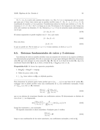 ´
MAR. Algebras de Lie. Versi´n 4.
                           o                                                                      61



    Si β = ±α, la α-serie solo contiene dos ra´
                                              ıces: ±α. Sea β = ±α y supongamos que la α-serie
que pasa por β tiene cinco ra´ıces que se pueden escribir como β − 2α, β − α, β, β + α, β + 2α
(cambiando de nombre a β si es preciso). Consideremos ahora la β-serie que contiene a β + 2α. Si
sumamos β, β + β + 2α = 2(β + α) luego no es ra´ Si restamos β, 2α tampoco es ra´ Luego esa
                                                  ız.                              ız.
serie solo contiene un elemento β + 2α. Entonces p = q = 0 (en la notaci´n usada anteriormente)
                                                                        o
con lo que
                                          β + 2α, β = 0                                   (6.79)
El mismo argumento se puede emplear con β − 2α y por tanto

                                           β − 2α, β = 0                                       (6.80)

Pero esto lleva
                                               β, β = 0                                        (6.81)
lo que no puede ser. Por lo tanto p + q + 1 ≤ 4 como m´ximo, es decir p + q ≤ 3.
                                                      a


6.5.     Sistemas fundamentales de ra´
                                     ıces y Π-sistemas
   Los sistemas de ra´ se pueden estudiar como un conjunto de vectores en un espacio euclidiano
                      ıces
con determinadas propiedades. Por ello es necesario en lo que sigue distinguir diferentes situaciones
sobre K (que ser´ siempre en estas notas C), Q y R. As´ h∗ es el dual de h sobre K y h∗ es la
                  a                                        ı,                                  0
envolvente lineal sobre Q de ∆, es decir, el dual de h0 = linQ {hα } con α ∈ ∆.

Proposici´n 6.21 Se tienen las siguientes propiedades
         o

  1. dimQ h∗ = dimK h∗ = rango g
           0

  2. Todos los pesos est´n en h∗
                        a      0

  3.   , |h∗ toma valores en Q y es deﬁnida positiva.
           0




Para demostrar la primera parte basta probar que si {α1 , . . . , αl } es una base de h∗ (sobre K),
cualquier ra´ se puede escribir como una combinaci´n de αi con coeﬁcientes racionales. Como
            ız                                     o
       l
β = i=1 ci αi con ci ∈ K, tenemos:
                                                      l
                                     2 β, αi               2 αj , αi
                                              =                      cj                        (6.82)
                                      αi , αi     j=1
                                                            αi , αi

que es un sistema de ecuaciones lineales con coeﬁcientes enteros. El determinante es distinto de
cero al ser , no degenerada

                               2 αj , αi              2l
                         det               =      l
                                                                det   αj , αi   =0             (6.83)
                                αi , αi           i   αi , αi

Luego las constantes ci son racionales.
   El segundo enunciado es ahora inmediato. Cualquier peso λ veriﬁca

                                            2 β, αi
                                                     ∈Z                                        (6.84)
                                             αi , αi

                      o           ıces anteriores, con coeﬁcientes racionales y est´ en h∗ .
luego es una combinaci´n de las ra´                                                a     0
 