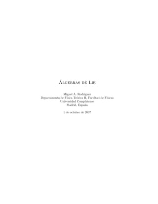 ´
             Algebras de Lie

               Miguel A. Rodr´ ıguez
Departamento de F´
                 ısica Te´rica II, Facultad de F´
                         o                      ısicas
             Universidad Complutense
                 Madrid, Espa˜an

                1 de octubre de 2007
 