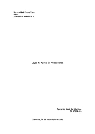 Universidad FermínToro
SAIA
Estructuras Discretas I
Leyes del Algebra de Proposiciones
Fernando José Carrillo Soto
CI: 17.892.613
Cabudare, 09 de noviembre de 2016
 