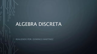 ALGEBRA DISCRETA
REALIZADO POR: DOMINGO MARTINEZ
 