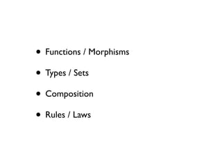 • Functions / Morphisms
• Types / Sets
• Composition
• Rules / Laws
 