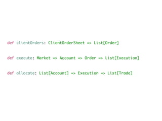 def clientOrders: ClientOrderSheet => List[Order]
def execute: Market => Account => Order => List[Execution]
def allocate: List[Account] => Execution => List[Trade]
 