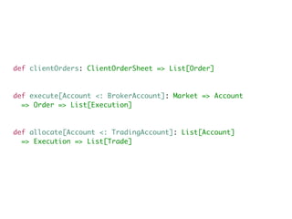 def clientOrders: ClientOrderSheet => List[Order]
def execute[Account <: BrokerAccount]: Market => Account
=> Order => List[Execution]
def allocate[Account <: TradingAccount]: List[Account]
=> Execution => List[Trade]
 