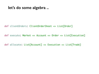def clientOrders: ClientOrderSheet => List[Order]
def execute: Market => Account => Order => List[Execution]
def allocate: List[Account] => Execution => List[Trade]
let’s do some algebra ..
 