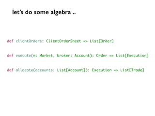 def clientOrders: ClientOrderSheet => List[Order]
def execute(m: Market, broker: Account): Order => List[Execution]
def allocate(accounts: List[Account]): Execution => List[Trade]
let’s do some algebra ..
 