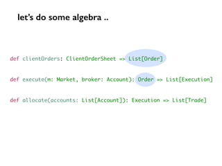 def clientOrders: ClientOrderSheet => List[Order]
def execute(m: Market, broker: Account): Order => List[Execution]
def allocate(accounts: List[Account]): Execution => List[Trade]
let’s do some algebra ..
 