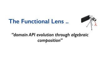 The Functional Lens ..
“domain API evolution through algebraic
composition”
 