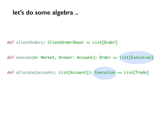 def clientOrders: ClientOrderSheet => List[Order]
def execute(m: Market, broker: Account): Order => List[Execution]
def allocate(accounts: List[Account]): Execution => List[Trade]
let’s do some algebra ..
 