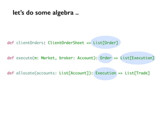def clientOrders: ClientOrderSheet => List[Order]
def execute(m: Market, broker: Account): Order => List[Execution]
def allocate(accounts: List[Account]): Execution => List[Trade]
let’s do some algebra ..
 