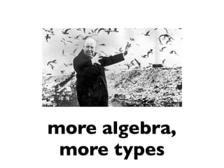 more algebra,
more types
 