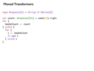 type Response[A] = String / Option[A]
val count: Response[Int] = some(10).right
for {
maybeCount <- count
} yield {
for {
c <- maybeCount
// use c
} yield c
}
Monad Transformers
 