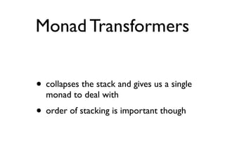 Monad Transformers
• collapses the stack and gives us a single
monad to deal with
• order of stacking is important though
 