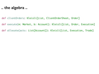 def clientOrders: Kleisli[List, ClientOrderSheet, Order]
def execute(m: Market, b: Account): Kleisli[List, Order, Execution]
def allocate(acts: List[Account]): Kleisli[List, Execution, Trade]
.. the algebra ..
 