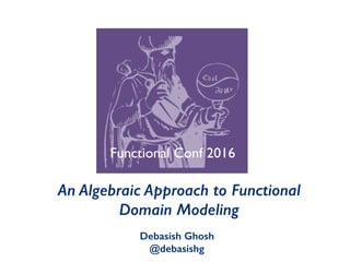 An Algebraic Approach to Functional
Domain Modeling
Debasish Ghosh
@debasishg
Functional Conf 2016
 