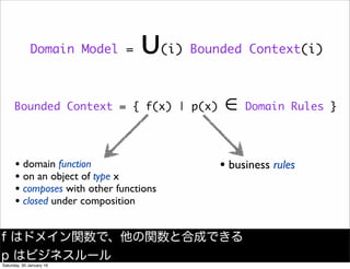 Domain Model = &cup;(i) Bounded Context(i)
Bounded Context = { f(x) | p(x) &isin; Domain Rules }
&bull; domain function
&bull; on an object of type x
&bull; composes with other functions
&bull; closed under composition
&bull; business rules
f はドメイン関数で、他の関数と合成できる
p はビジネスルール
Saturday, 30 January 16
 