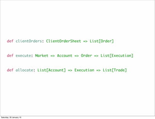 def clientOrders: ClientOrderSheet => List[Order]
def execute: Market => Account => Order => List[Execution]
def allocate: List[Account] => Execution => List[Trade]
Saturday, 30 January 16
 