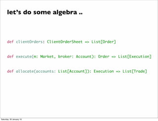 def clientOrders: ClientOrderSheet => List[Order]
def execute(m: Market, broker: Account): Order => List[Execution]
def allocate(accounts: List[Account]): Execution => List[Trade]
let&rsquo;s do some algebra ..
Saturday, 30 January 16
 