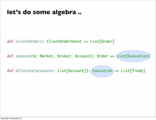 def clientOrders: ClientOrderSheet => List[Order]
def execute(m: Market, broker: Account): Order => List[Execution]
def allocate(accounts: List[Account]): Execution => List[Trade]
let&rsquo;s do some algebra ..
Saturday, 30 January 16
 