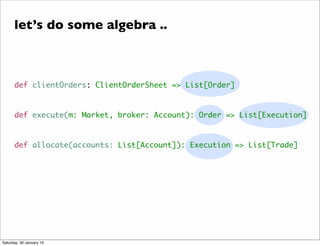 def clientOrders: ClientOrderSheet => List[Order]
def execute(m: Market, broker: Account): Order => List[Execution]
def allocate(accounts: List[Account]): Execution => List[Trade]
let&rsquo;s do some algebra ..
Saturday, 30 January 16
 