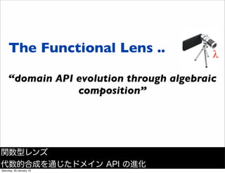 The Functional Lens ..
&ldquo;domain API evolution through algebraic
composition&rdquo;
関数型レンズ
代数的合成を通じたドメイン API の進化
Saturday, 30 January 16
 