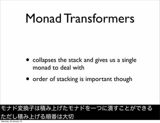Monad Transformers
&bull; collapses the stack and gives us a single
monad to deal with
&bull; order of stacking is important though
モナド変換子は積み上げたモナドを一つに潰すことができる
ただし積み上げる順番は大切
Saturday, 30 January 16
 