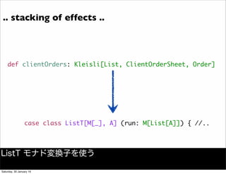 def clientOrders: Kleisli[List, ClientOrderSheet, Order]
.. stacking of effects ..
case class ListT[M[_], A] (run: M[List[A]]) { //..
ListT モナド変換子を使う
Saturday, 30 January 16
 