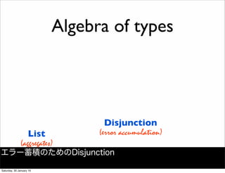 List
(aggregates)
Disjunction
(error accumulation)
Algebra of types
エラー蓄積のためのDisjunction
Saturday, 30 January 16
 