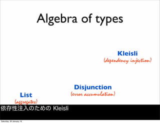 List
(aggregates)
Disjunction
(error accumulation)
Kleisli
(dependency injection)
Algebra of types
依存性注入のための Kleisli
Saturday, 30 January 16
 