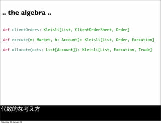 def clientOrders: Kleisli[List, ClientOrderSheet, Order]
def execute(m: Market, b: Account): Kleisli[List, Order, Execution]
def allocate(acts: List[Account]): Kleisli[List, Execution, Trade]
.. the algebra ..
代数的な考え方
Saturday, 30 January 16
 