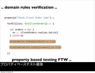 .. domain rules veriﬁcation ..
property("Check Client Order laws") =
forAll((cos: Set[ClientOrder]) => {
val orders = for ...