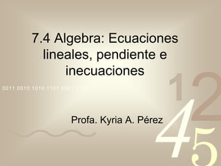 4210011 0010 1010 1101 0001 0100 1011
7.4 Algebra: Ecuaciones
lineales, pendiente e
inecuaciones
Profa. Kyria A. Pérez
 