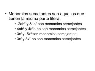 • Monomios semejantes son aquellos que
tienen la misma parte literal:
• -2ab2
y 5ab2
son monomios semejantes
• 4ab2
y 4a2
b no son monomios semejantes
• 3x3
y -5x3
son monomios semejantes
• 3x3
y 3x2
no son monomios semejantes
 