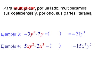 Para multiplicar
multiplicar,
, por un lado, multiplicamos
sus coeficientes y, por otro, sus partes literales.
2
4
15 y
x
=
Ejemplo 3: =
⋅
− y
y 7
3 2
Ejemplo 4:
3
− 7
⋅
2
y y 3
21y
−
=
( )
=
⋅ 3
2
3
5 x
xy ( )
5 3
⋅
2
xy 3
x
 