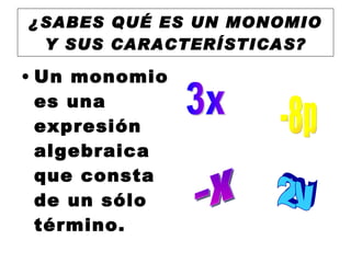 ¿SABES QUÉ ES UN MONOMIO
Y SUS CARACTERÍSTICAS?
• Un monomio
es una
expresión
algebraica
que consta
de un sólo
término.
 