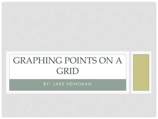 GRAPHING POINTS ON A
       GRID
     BY: JAKE HEINZMAN
 
