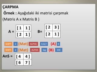 ÇARPMA 
Örnek : Aşağıdaki iki matrisi çarpmak 
(Matris A x Matris B ) 
A = B= 
(Mat) (A) 
(Mat) (B) 
AnS= 
[ 1 
1 ] 
[ 2 
...
