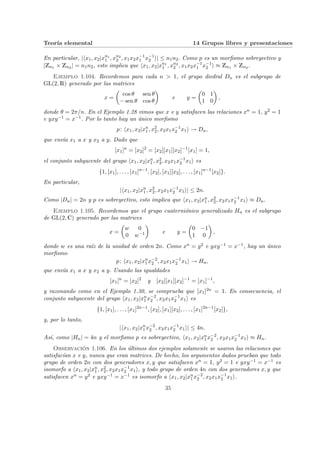 Teorı́a elemental 14 Grupos libres y presentaciones
En particular, |hx1, x2|xn1
1 , xn2
2 , x1x2x−1
1 x−1
2 i| ≤ n1n2. Como p es un morfismo sobreyectivo y
|Zn1 × Zn2 | = n1n2, esto implica que hx1, x2|xn1
1 , xn2
2 , x1x2x−1
1 x−1
2 i ≈ Zn1 × Zn2 .
Ejemplo 1.104. Recordemos para cada n > 1, el grupo diedral Dn es el subgrupo de
GL(2, R) generado por las matrices
x =
µ
cos θ sen θ
− sen θ cos θ
¶
e y =
µ
0 1
1 0
¶
,
donde θ = 2π/n. En el Ejemplo 1.28 vimos que x e y satisfacen las relaciones xn = 1, y2 = 1
e yxy−1 = x−1. Por lo tanto hay un único morfismo
p: hx1, x2|xn
1 , x2
2, x2x1x−1
2 x1i → Dn,
que envı́a x1 a x y x2 a y. Dado que
[x1]n
= [x2]2
= [x2][x1][x2]−1
[x1] = 1,
el conjunto subyacente del grupo hx1, x2|xn
1 , x2
2, x2x1x−1
2 x1i es
{1, [x1], . . . , [x1]n−1
, [x2], [x1][x2], . . . , [x1]n−1
[x2]}.
En particular,
|hx1, x2|xn
1 , x2
2, x2x1x−1
2 x1i| ≤ 2n.
Como |Dn| = 2n y p es sobreyectivo, esto implica que hx1, x2|xn
1 , x2
2, x2x1x−1
2 x1i ≈ Dn.
Ejemplo 1.105. Recordemos que el grupo cuaterniónico generalizado Hn es el subgrupo
de GL(2, C) generado por las matrices
x =
µ
w 0
0 w−1
¶
e y =
µ
0 −1
1 0
¶
,
donde w es una raı́z de la unidad de orden 2n. Como xn = y2 e yxy−1 = x−1, hay un único
morfismo
p: hx1, x2|xn
1 x−2
2 , x2x1x−1
2 x1i → Hn,
que envı́a x1 a x y x2 a y. Usando las igualdades
[x1]n
= [x2]2
y [x2][x1][x2]−1
= [x1]−1
,
y razonando como en el Ejemplo 1.30, se comprueba que [x1]2n = 1. En consecuencia, el
conjunto subyacente del grupo hx1, x2|xn
1 x−2
2 , x2x1x−1
2 x1i es
{1, [x1], . . . , [x1]2n−1
, [x2], [x1][x2], . . . , [x1]2n−1
[x2]},
y, por lo tanto,
|hx1, x2|xn
1 x−2
2 , x2x1x−1
2 x1i| ≤ 4n.
Ası́, como |Hn| = 4n y el morfismo p es sobreyectivo, hx1, x2|xn
1 x−2
2 , x2x1x−1
2 x1i ≈ Hn.
Observación 1.106. En los últimos dos ejemplos solamente se usaron las relaciones que
satisfacı́an x e y, nunca que eran matrices. De hecho, los argumentos dados prueban que todo
grupo de orden 2n con dos generadores x, y que satisfacen xn = 1, y2 = 1 e yxy−1 = x−1 es
isomorfo a hx1, x2|xn
1 , x2
2, x2x1x−1
2 x1i, y todo grupo de orden 4n con dos generadores x, y que
satisfacen xn = y2 e yxy−1 = x−1 es isomorfo a hx1, x2|xn
1 x−2
2 , x2x1x−1
2 x1i.
35
 