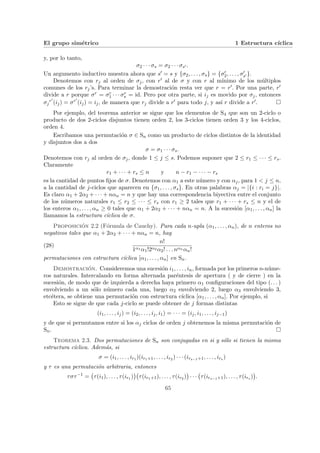 El grupo simétrico 1 Estructura cı́clica
y, por lo tanto,
σ2 · · · σs = σ2 · · · σs0 .
Un argumento inductivo muestra ahora que s0 = s y {σ2, . . . , σs} = {σ0
2, . . . , σ0
s0 }.
Denotemos con rj al orden de σj, con r0 al de σ y con r al mı́nimo de los múltiplos
comunes de los rj’s. Para terminar la demostración resta ver que r = r0. Por una parte, r0
divide a r porque σr = σr
1 · · · σr
s = id. Pero por otra parte, si ij es movido por σj, entonces
σj
r0
(ij) = σr0
(ij) = ij, de manera que rj divide a r0 para todo j, y ası́ r divide a r0. ¤
Por ejemplo, del teorema anterior se sigue que los elementos de S4 que son un 2-ciclo o
producto de dos 2-ciclos disjuntos tienen orden 2, los 3-ciclos tienen orden 3 y los 4-ciclos,
orden 4.
Escribamos una permutación σ ∈ Sn como un producto de ciclos distintos de la identidad
y disjuntos dos a dos
σ = σ1 · · · σs.
Denotemos con rj al orden de σj, donde 1 ≤ j ≤ s. Podemos suponer que 2 ≤ r1 ≤ · · · ≤ rs.
Claramente
r1 + · · · + rs ≤ n y n − r1 − · · · − rs
es la cantidad de puntos fijos de σ. Denotemos con α1 a este número y con αj, para 1 < j ≤ n,
a la cantidad de j-ciclos que aparecen en {σ1, . . . , σs}. En otras palabras αj = |{i : ri = j}|.
Es claro α1 + 2α2 + · · · + nαn = n y que hay una correspondencia biyectiva entre el conjunto
de los números naturales r1 ≤ r2 ≤ · · · ≤ rs con r1 ≥ 2 tales que r1 + · · · + rs ≤ n y el de
los enteros α1, . . . , αn ≥ 0 tales que α1 + 2α2 + · · · + nαn = n. A la sucesión [α1, . . . , αn] la
llamamos la estructura cı́clica de σ.
Proposición 2.2 (Fórmula de Cauchy). Para cada n-upla (α1, . . . , αn), de n enteros no
negativos tales que α1 + 2α2 + · · · + nαn = n, hay
(28)
n!
1α1 α1!2α2 α2! . . . nαn αn!
permutaciones con estructura cı́clica [α1, . . . , αn] en Sn.
Demostración. Consideremos una sucesión i1, . . . , in, formada por los primeros n-núme-
ros naturales. Intercalando en forma alternada paréntesis de apertura ( y de cierre ) en la
sucesión, de modo que de izquierda a derecha haya primero α1 configuraciones del tipo (. . . )
envolviendo a un sólo número cada una, luego α2 envolviendo 2, luego α3 envolviendo 3,
etcétera, se obtiene una permutación con estructura cı́clica [α1, . . . , αn]. Por ejemplo, si
Esto se sigue de que cada j-ciclo se puede obtener de j formas distintas
(i1, . . . , ij) = (i2, . . . , ij, i1) = · · · = (ij, i1, . . . , ij−1)
y de que si permutamos entre si los αj ciclos de orden j obtenemos la misma permutación de
Sn. ¤
Teorema 2.3. Dos permutaciones de Sn son conjugadas en si y sólo si tienen la misma
estructura cı́clica. Además, si
σ = (i1, . . . , ir1 )(ir1+1, . . . , ir2 ) · · · (irs−1+1, . . . , irs )
y τ es una permutación arbitraria, entonces
τστ−1
=
¡
τ(i1), . . . , τ(ir1 )
¢¡
τ(ir1+1), . . . , τ(ir2 )
¢
· · ·
¡
τ(irs−1+1), . . . , τ(irs )
¢
.
65
 