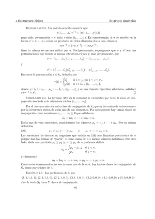 1 Estructura cı́clica El grupo simétrico
Demostración. Un cálculo sencillo muestra que
τ(i1, . . . , ir)τ−1
= (τ(i1), . . . , τ(ir))
para cada permutación τ y cada r-ciclo (i1, . . . , ir). En consecuencia, si σ se escribe en la
forma σ = σ1 · · · σs, como un producto de ciclos disjuntos dos a dos, entonces
τστ−1
= (τσ1τ−1
) · · · (τσsτ−1
)
tiene la misma estructura cı́clica que σ. Recı́procamente, supongamos que σ y σ0 son dos
permutaciones que tienen la misma estructura cı́clica y, más precisamente, que
σ = (i1, . . . , ir1 )(ir1+1, . . . , ir2 ) · · · (irs−1+1, . . . , irs )
y
σ0
= (i0
1, . . . , i0
r1
)(i0
r1+1, . . . , i0
r2
) · · · (i0
rs−1+1, . . . , i0
rs
).
Entonces la permutación τ ∈ Sn definida por
τ(i) =
(
i0
j si i = ij con 1 ≤ j ≤ rs,
ϕ(i) si i ∈ In  {i1, . . . , irs },
donde ϕ: In  {i1, . . . , irs } → In  {i0
1, . . . , i0
rs
} es una función biyectiva arbitraria, satisface
τστ−1 = σ0. ¤
Corolario 2.4. La fórmula (28) da la cantidad de elementos que tiene la clase de con-
jugación asociada a la estructura cı́clica [α1, . . . , αn].
Por el teorema anterior cada clase de conjugación de Sn queda determinada unı́vocamente
por la estructura cı́clica de cada uno de sus elementos. Por consiguiente hay tantas clases de
conjugación como sucesiones α1, . . . , αn ≥ 0 que satisfacen
α1 + 2α2 + · · · + nαn = n.
Dada una de esta sucesiones, consideremos los números µj = αj + · · · + αn. Por su misma
definición
(29) µ1 ≥ µ2 ≥ · · · ≥ µn y µ1 + · · · + µn = n.
Las sucesiones de énteros no negativos que satisfacen (29) son llamadas particiones de n
porque dan las formas de “partir” n como suma de n o menos números naturales. Por otro
lado, dada una partición µ1 ≥ µ2 ≥ · · · ≥ µn de n, podemos definir
αj =
(
µj − µj+1 si j < n,
µn si j = n,
y claramente
α1 + 2α2 + · · · + nαn = µ1 + · · · + µn = n.
Como estas correspondencias son inversa una de la otra, hay tantas clases de conjugación de
Sn como particiones de n.
Ejemplo 2.5. Las particiones de 5 son
(1, 1, 1, 1, 1), (2, 1, 1, 1, 0), (2, 2, 1, 0, 0), (3, 1, 1, 0, 0), (3, 2, 0, 0, 0), (4, 1, 0, 0, 0) y (5, 0, 0, 0, 0).
Por lo tanto S5 tiene 7 clases de conjugación.
66
 