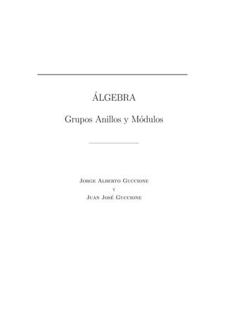 ÁLGEBRA
Grupos Anillos y Módulos
Jorge Alberto Guccione
y
Juan José Guccione
 